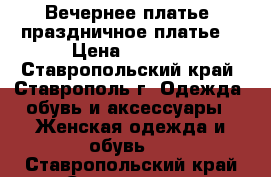   Вечернее платье- праздничное платье  › Цена ­ 5 500 - Ставропольский край, Ставрополь г. Одежда, обувь и аксессуары » Женская одежда и обувь   . Ставропольский край,Ставрополь г.